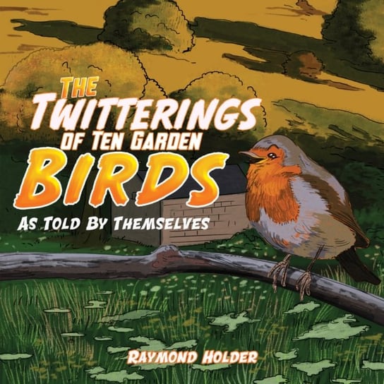 The Twitterings of Ten Garden Birds: As Told by Themselves Raymond Holder