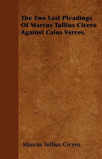 The Two Last Pleadings Of Marcus Tullius Cicero Against Caius Verres. Cicero Marcus Tullius