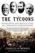 The Tycoons: How Andrew Carnegie, John D. Rockefeller, Jay Gould, and J. P. Morgan Invented the American Supereconomy Morris Charles R.