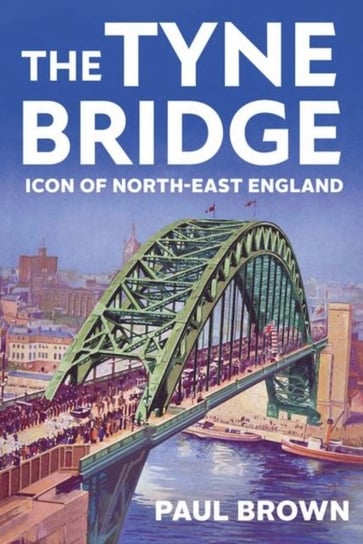 The Tyne Bridge: Icon of North-East England Paul Brown