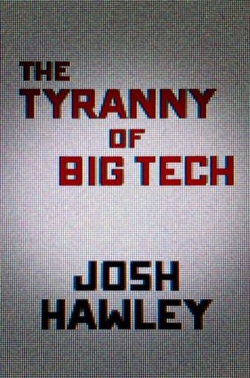 The Tyranny of Big Tech Josh Hawley