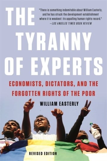 The Tyranny of Experts (Revised): Economists, Dictators, and the Forgotten Rights of the Poor Easterly William