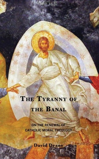 The Tyranny of the Banal: On the Renewal of Catholic Moral Theology David Deane