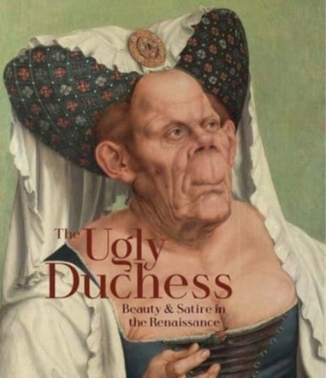 The Ugly Duchess: Beauty and Satire in the Renaissance Emma Capron
