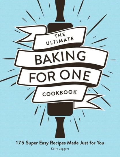 The Ultimate Baking for One Cookbook: 175 Super Easy Recipes Made Just for You Kelly Jaggers