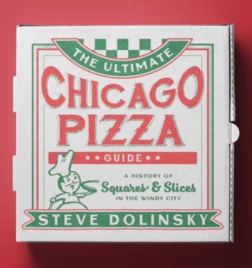 The Ultimate Chicago Pizza Guide: A History of Squares & Slices in the Windy City Steve Dolinsky