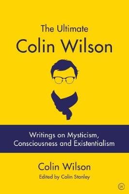 The Ultimate Colin Wilson: Writings on Mysticism, Consciousness and Existentialism Wilson Colin