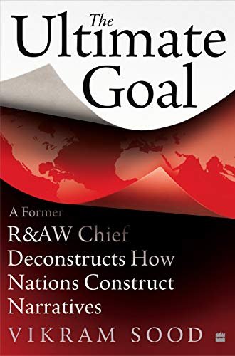 The Ultimate Goal: A Former R&AW Chief Deconstructs How Nations Construct Narratives Vikram Sood