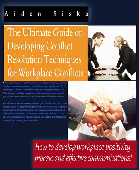 The Ultimate Guide On Developing Conflict Resolution Techniques For Workplace Conflicts. How To Develop Workplace Positivity, Morale and Effective Communications Aiden Sisko