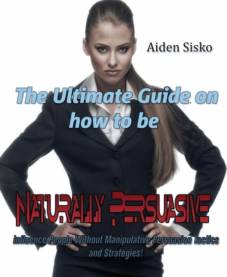 The Ultimate Guide On How to Be Naturally Persuasive Aiden Sisko
