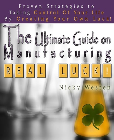 The Ultimate Guide On Manufacturing Real Luck : Proven Strategies To Taking Control Of Your Life By Creating Your Own Luck! Nicky Westen