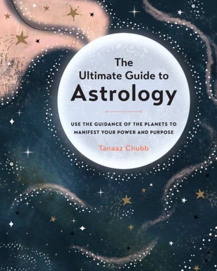 The Ultimate Guide to Astrology: Use the Guidance of the Planets to Manifest Your Power and Purpose Tanaaz Chubb