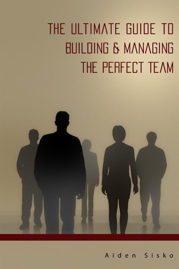 The Ultimate Guide to Building & Managing the Perfect Team Aiden Sisko