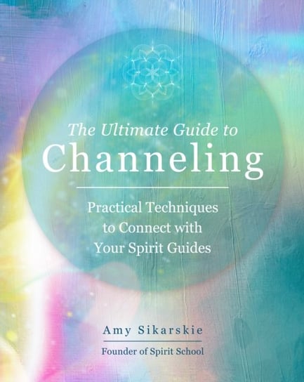 The Ultimate Guide to Channeling Practical Techniques to Connect With Your Spirit Guides Amy Sikarskie