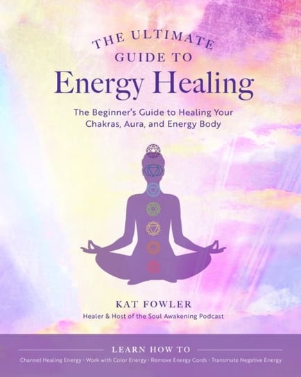 The Ultimate Guide To Energy Healing: The Beginners Guide to Healing Your Chakras, Aura, And Energy Kat Fowler