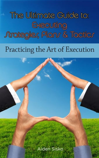 The Ultimate Guide To Executing Strategies, Plans & Tactics Aiden Sisko