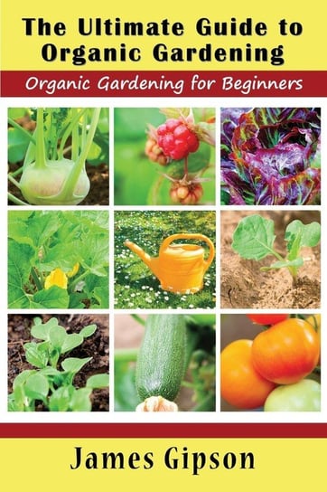 The Ultimate Guide to Organic Gardening Gipson James