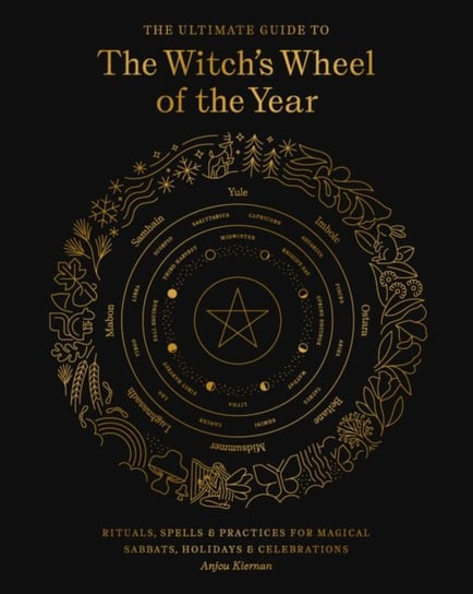 The Ultimate Guide to the Witchs Wheel of the Year Rituals, Spells & Practices for Magical Sabbats Anjou Kiernan