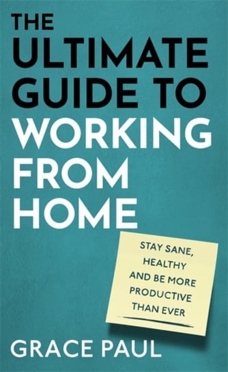 The Ultimate Guide to Working from Home: How to stay sane, healthy and be more productive than ever Grace Paul