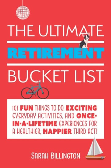 The Ultimate Retirement Bucket List: 101 Fun Things to Do, Exciting Everyday Activities and Once-in Sarah Billington