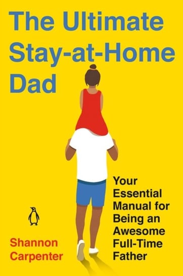 The Ultimate Stay-at-home Dad: Your Essential Manual for Being an Awesome Full-Time Father Shannon Carpenter