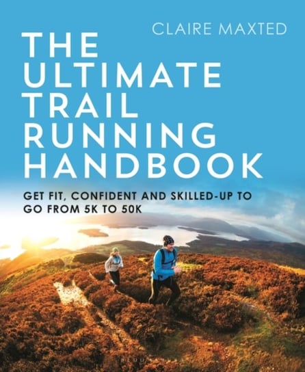 The Ultimate Trail Running Handbook: Get fit, confident and skilled-up to go from 5k to 50k Claire Maxted