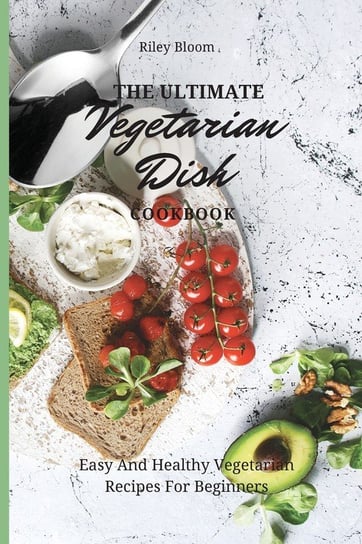 The Ultimate Vegetarian Dish Cookbook Bloom Riley
