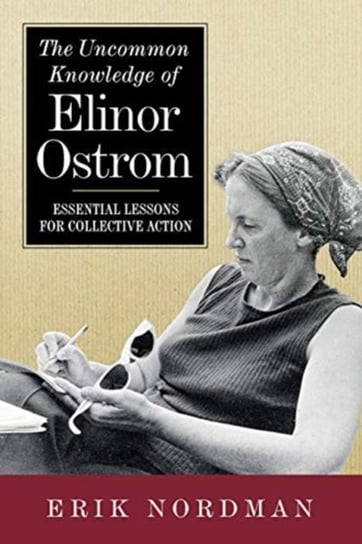 The Uncommon Knowledge of Elinor Ostrom: Essential Lessons for Collective Action Erik Nordman