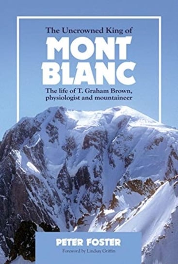 The Uncrowned King of Mont Blanc: The life of T. Graham Brown, physiologist and mountaineer Peter Foster