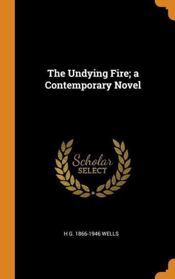 The Undying Fire; a Contemporary Novel Wells H G. 1866-1946