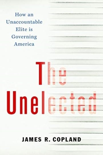 The Unelected: How an Unaccountable Elite is Governing America James R. Copland