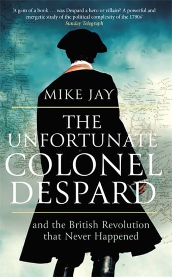 The Unfortunate Colonel Despard: And the British Revolution that Never Happened Jay Mike