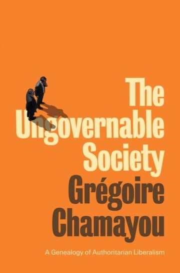 The Ungovernable Society: A Genealogy of Authoritarian Liberalism Gregoire Chamayou