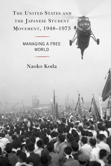 The United States and the Japanese Student Movement, 1948-1973. Managing a Free World Naoko Koda
