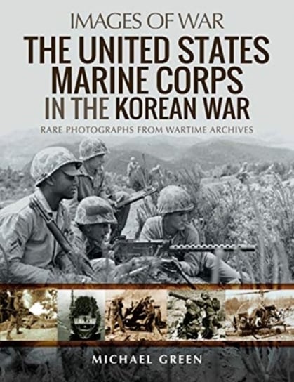 The United States Marine Corps in the Korean War: Rare Photographs from Wartime Archives Green Michael