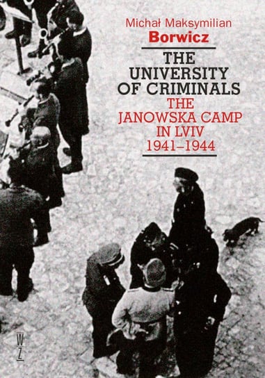 The university of criminals. The Janowska Camp in Lviv 1941-1944 Borwicz Michał Maksymilian