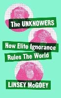 The Unknowers: How Strategic Ignorance Rules the World Mcgoey Linsey