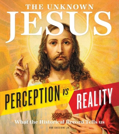 The Unknown Jesus: Perception vs. Reality: What the Historical Record Shows Us Bob Guccione