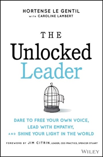The Unlocked Leader: Dare to Free Your Own Voice, Lead with Empathy, and Shine Your Light in the World John Wiley & Sons