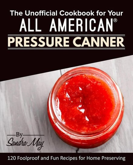The Unofficial Cookbook for Your All American® Pressure Canner May Sandra