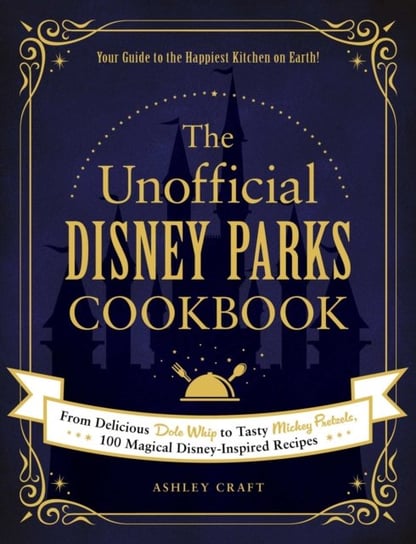 The Unofficial Disney Parks Cookbook: From Delicious Dole Whip to Tasty Mickey Pretzels, 100 Magical Ashley Craft