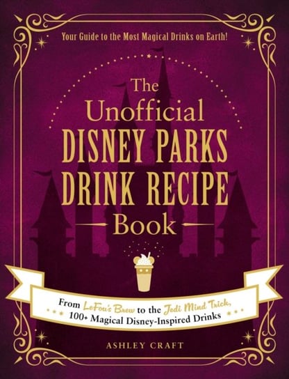 The Unofficial Disney Parks Drink Recipe Book: From LeFous Brew to the Jedi Mind Trick, 100+ Magical Ashley Craft