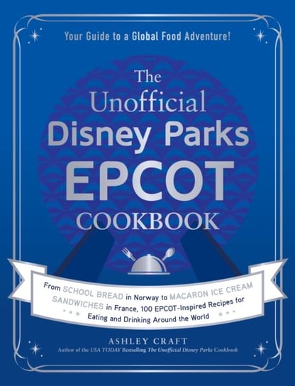 The Unofficial Disney Parks EPCOT Cookbook: From School Bread in Norway to Macaron Ice Cream Sandwiches in France, 100 EPCOT-Inspired Recipes for Eating and Drinking Around the World Ashley Craft