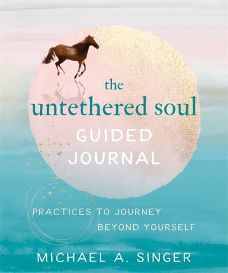 The Untethered Soul Guided Journal: Writing Practices to Journey Beyond Yourself Singer Michael A.