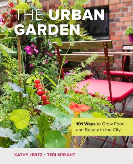The Urban Garden: 101 Ways to Grow Food and Beauty in the City Kathy Jentz, Teri Speight