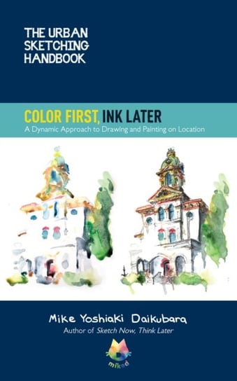 The Urban Sketching Handbook Color First, Ink Later: A Dynamic Approach to Drawing and Painting on Location Mike Yoshiaki Daikubara