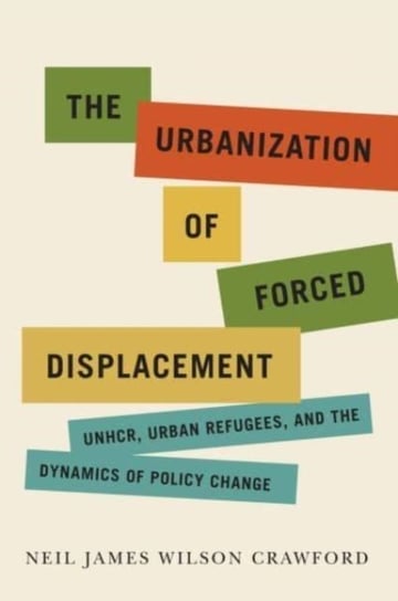 The Urbanization of Forced Displacement: UNHCR, Urban Refugees, and the Dynamics of Policy Change Neil James Wilson Crawford