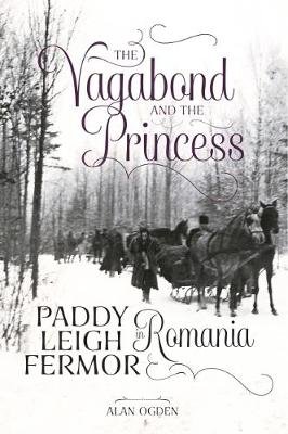 The Vagabond and the Princess: Paddy Leigh Fermor in Romania Alan Ogden