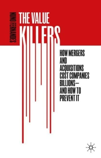 The Value Killers. How Mergers and Acquisitions Cost Companies Billions-And How to Prevent It Nuno Fernandes