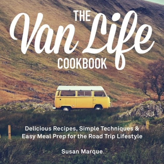 The Van Life Cookbook: Delicious Recipes, Simple Techniques and Easy Meal Prep for the Road Trip Lif Marque Susan